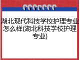 湖北现代科技学校护理专业怎么样(湖北科技学校护理专业)