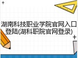 湖南科技职业学院官网入口登陆(湖科职院官网登录)
