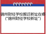 锦州财经学校搬迁新址在哪("锦州财经学校新址")