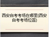 西安自考考场在哪里(西安自考考场位置)