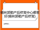 锡林郭勒产后修复中心哪家好(锡林郭勒产后修复)