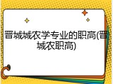 晋城城农学专业的职高(晋城农职高)