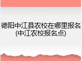 德阳中江县农校在哪里报名(中江农校报名点)