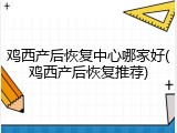 鸡西产后恢复中心哪家好(鸡西产后恢复推荐)