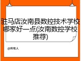 驻马店汝南县数控技术学校哪家好一点(汝南数控学校推荐)