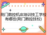 荆门数控机床培训技工学校有哪些(荆门数控技校)