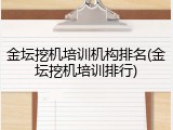 金坛挖机培训机构排名(金坛挖机培训排行)
