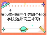 清远连州高三生去哪个补习学校(连州高三补习)