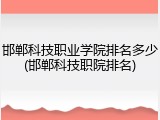 邯郸科技职业学院排名多少(邯郸科技职院排名)
