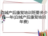 白城产后康复培训班要多少钱一年(白城产后康复培训年费)
