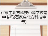 石家庄北方科技中等学校是中专吗(石家庄北方科技中专)