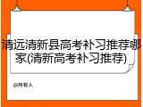清远清新县高考补习推荐哪家(清新高考补习推荐)