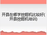 开县在哪学挖掘机比较好(开县挖掘机培训)