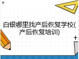 白银哪里找产后恢复学校(产后恢复培训)