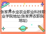 张家界永定农业职业科技职业学院地址(张家界农职院地址)