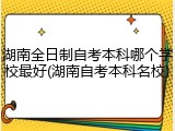 湖南全日制自考本科哪个学校最好(湖南自考本科名校)