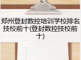 郑州登封数控培训学校排名技校前十(登封数控技校前十)