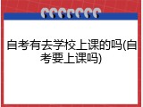 自考有去学校上课的吗(自考要上课吗)