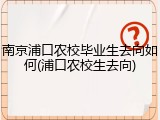 南京浦口农校毕业生去向如何(浦口农校生去向)