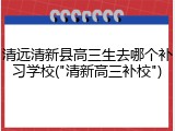 清远清新县高三生去哪个补习学校("清新高三补校")