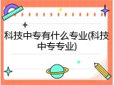 科技中专有什么专业(科技中专专业)