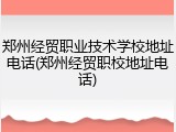 郑州经贸职业技术学校地址电话(郑州经贸职校地址电话)