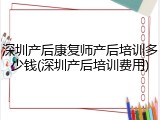 深圳产后康复师产后培训多少钱(深圳产后培训费用)