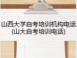 山西大学自考培训机构电话(山大自考培训电话)