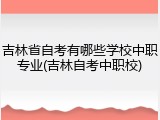 吉林省自考有哪些学校中职专业(吉林自考中职校)