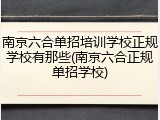 南京六合单招培训学校正规学校有那些(南京六合正规单招学校)
