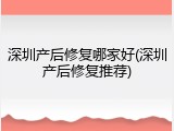 深圳产后修复哪家好(深圳产后修复推荐)
