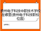 贵州电子科技中职技术学校在哪里(贵州电子科技职校位置)