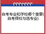 自考专业和学校哪个重要(自考择校与选专业)