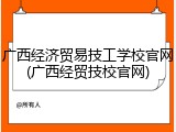 广西经济贸易技工学校官网(广西经贸技校官网)