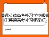 清远英德高考补习学校哪家好(英德高考补习哪家好)