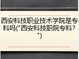 西安科技职业技术学院是专科吗("西安科技职院专科？")