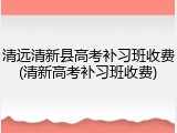 清远清新县高考补习班收费(清新高考补习班收费)