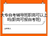 大专自考辅导班职高可以上吗(职高可报自考班)