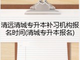 清远清城专升本补习机构报名时间(清城专升本报名)