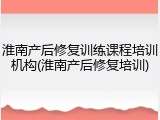 淮南产后修复训练课程培训机构(淮南产后修复培训)