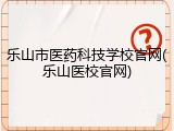 乐山市医药科技学校官网(乐山医校官网)