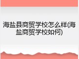 海盐县商贸学校怎么样(海盐商贸学校如何)