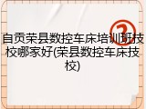 自贡荣县数控车床培训班技校哪家好(荣县数控车床技校)