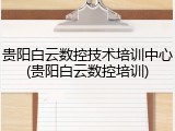 贵阳白云数控技术培训中心(贵阳白云数控培训)