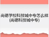 尚德学校科技城中专怎么样(尚德科技城中专)