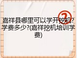嘉祥县哪里可以学开挖机?学费多少?(嘉祥挖机培训学费)