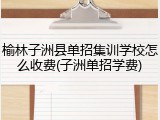 榆林子洲县单招集训学校怎么收费(子洲单招学费)
