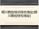铜川数控培训技校地址(铜川数控技校地址)