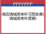 清远清城高考补习班收费(清城高考补课费)
