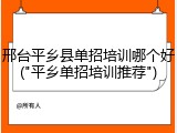 邢台平乡县单招培训哪个好("平乡单招培训推荐")